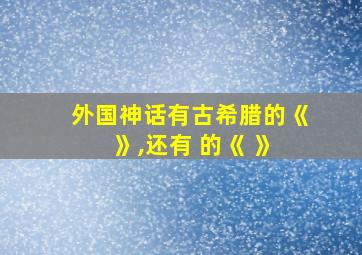 外国神话有古希腊的《 》,还有 的《 》